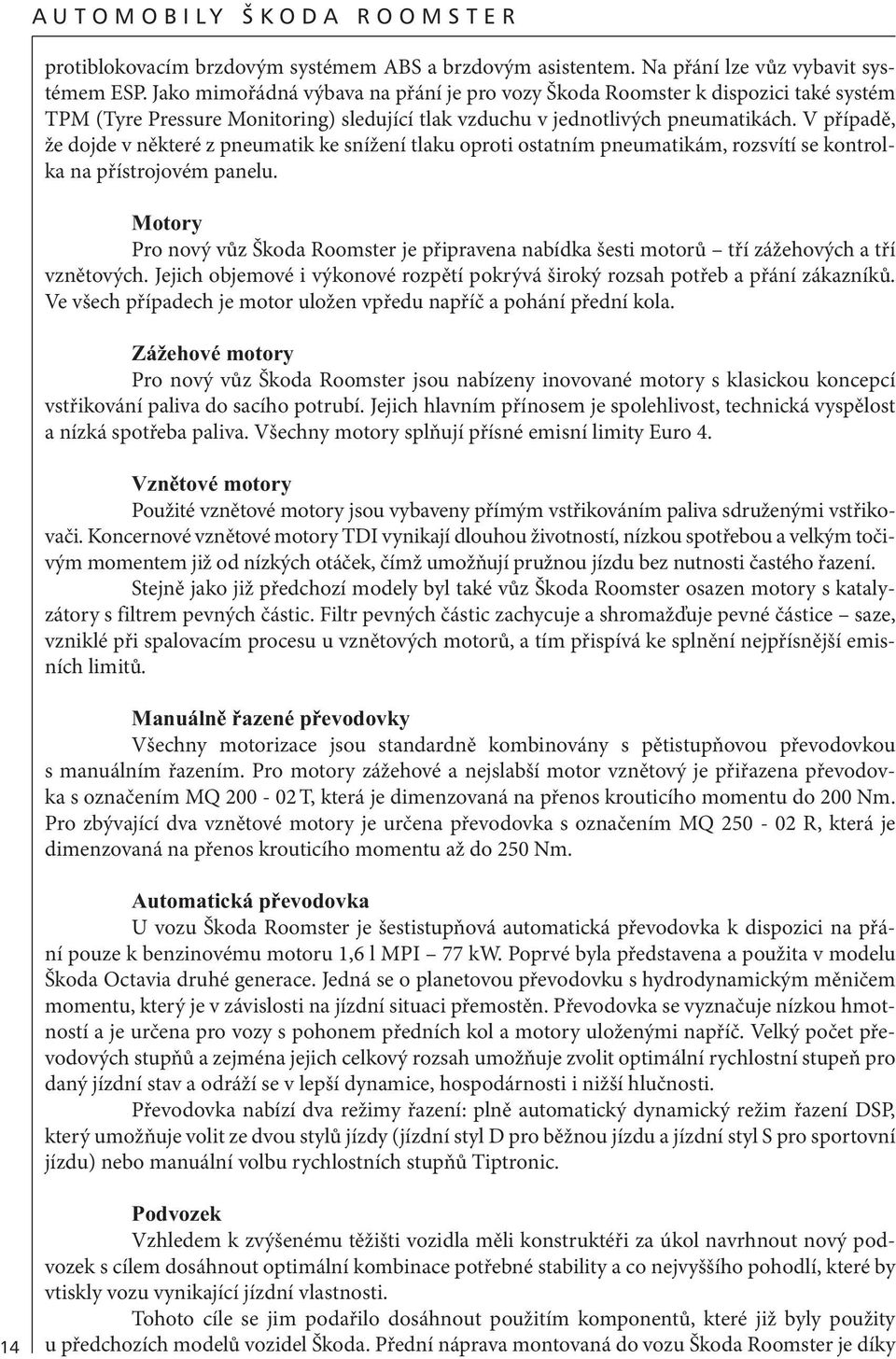 V případě, že dojde v některé z pneumatik ke snížení tlaku oproti ostatním pneumatikám, rozsvítí se kontrolka na přístrojovém panelu.