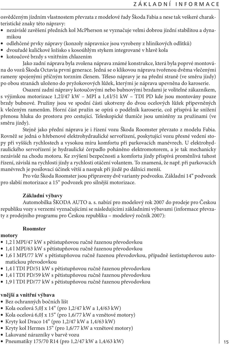 kotoučové brzdy s vnitřním chlazením Jako zadní náprava byla zvolena náprava známé konstrukce, která byla poprvé montována do vozů Škoda Octavia první generace.