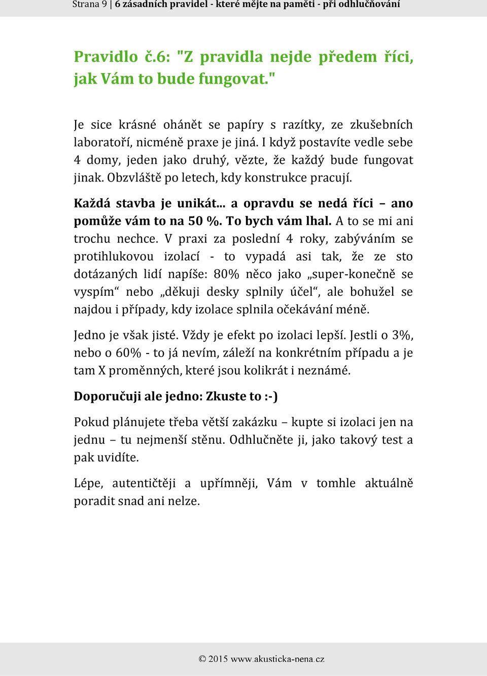 Obzvláště po letech, kdy konstrukce pracují. Každá stavba je unikát... a opravdu se nedá říci ano pomůže vám to na 50 %. To bych vám lhal. A to se mi ani trochu nechce.