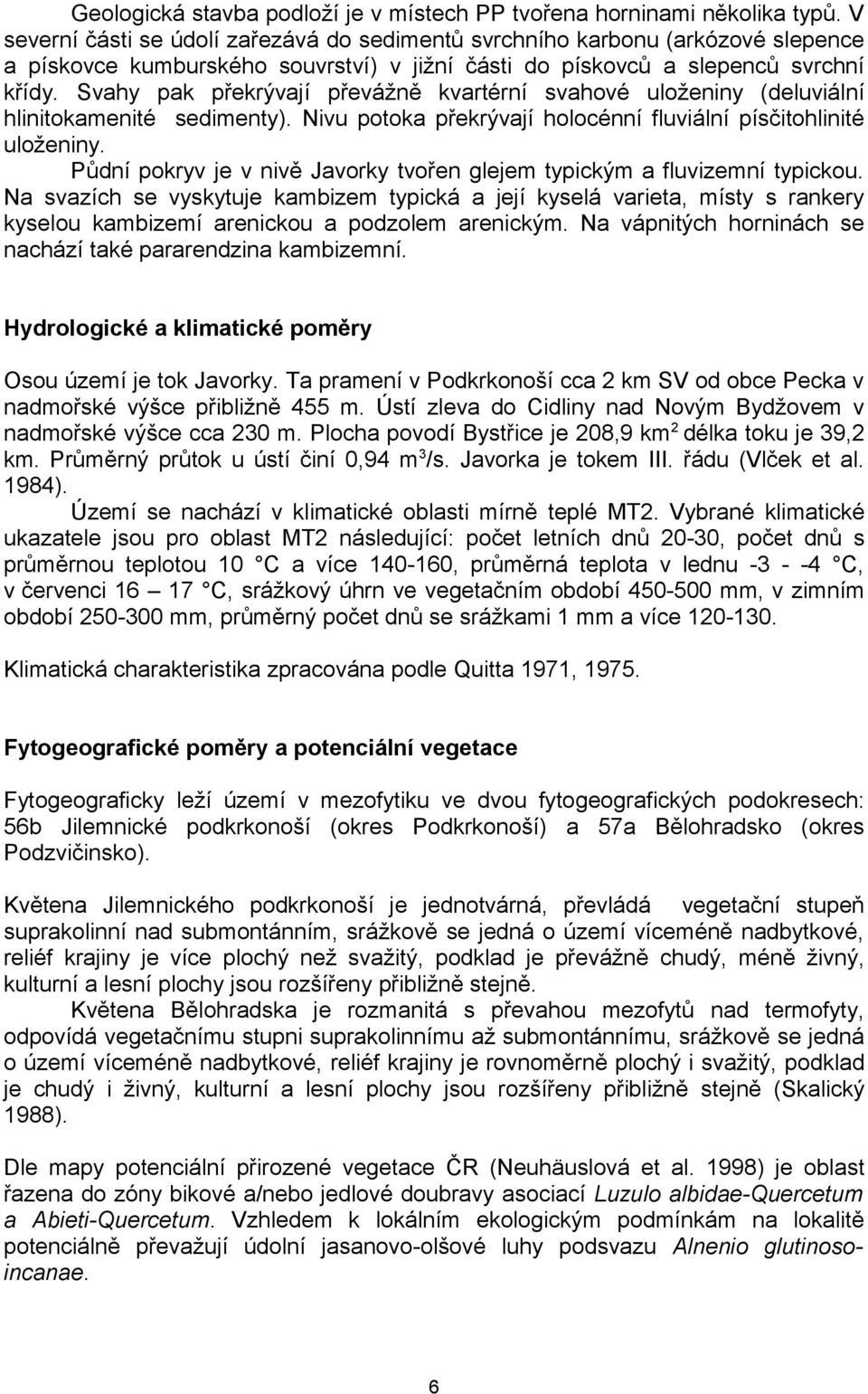 Svahy pak překrývají převážně kvartérní svahové uloženiny (deluviální hlinitokamenité sedimenty). Nivu potoka překrývají holocénní fluviální písčitohlinité uloženiny.