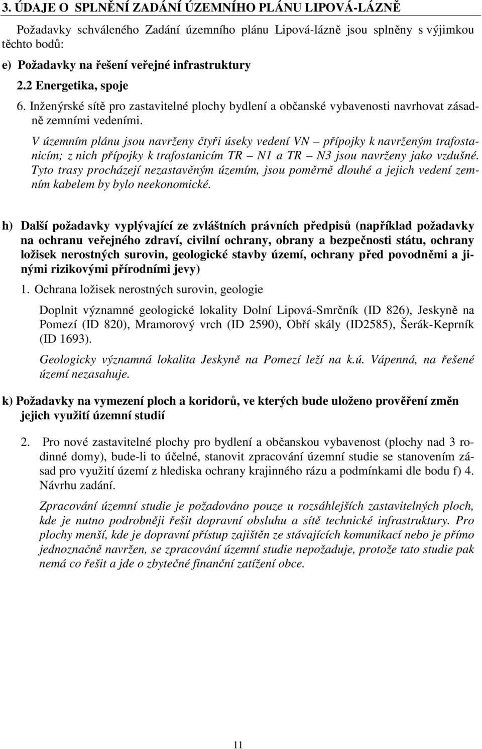 V územním plánu jsou navrženy čtyři úseky vedení VN přípojky k navrženým trafostanicím; z nich přípojky k trafostanicím TR N1 a TR N3 jsou navrženy jako vzdušné.