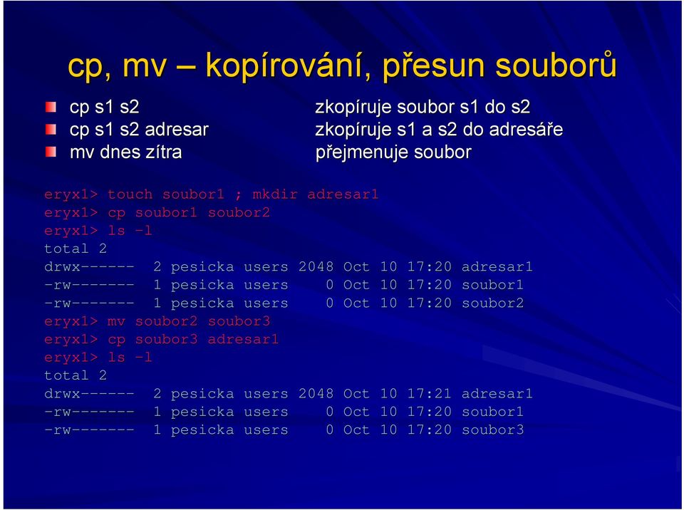 pesicka users 0 Oct 10 17:20 soubor1 -rw------- 1 pesicka users 0 Oct 10 17:20 soubor2 eryx1> mv soubor2 soubor3 eryx1> cp soubor3 adresar1 eryx1> ls -l