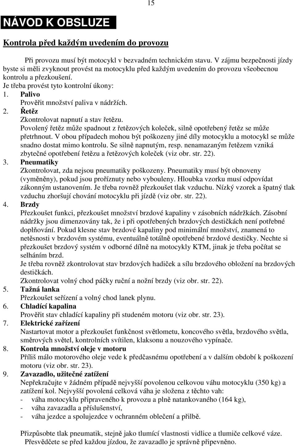 Palivo Prověřit množství paliva v nádržích. 2. Řetěz Zkontrolovat napnutí a stav řetězu. Povolený řetěz může spadnout z řetězových koleček, silně opotřebený řetěz se může přetrhnout.