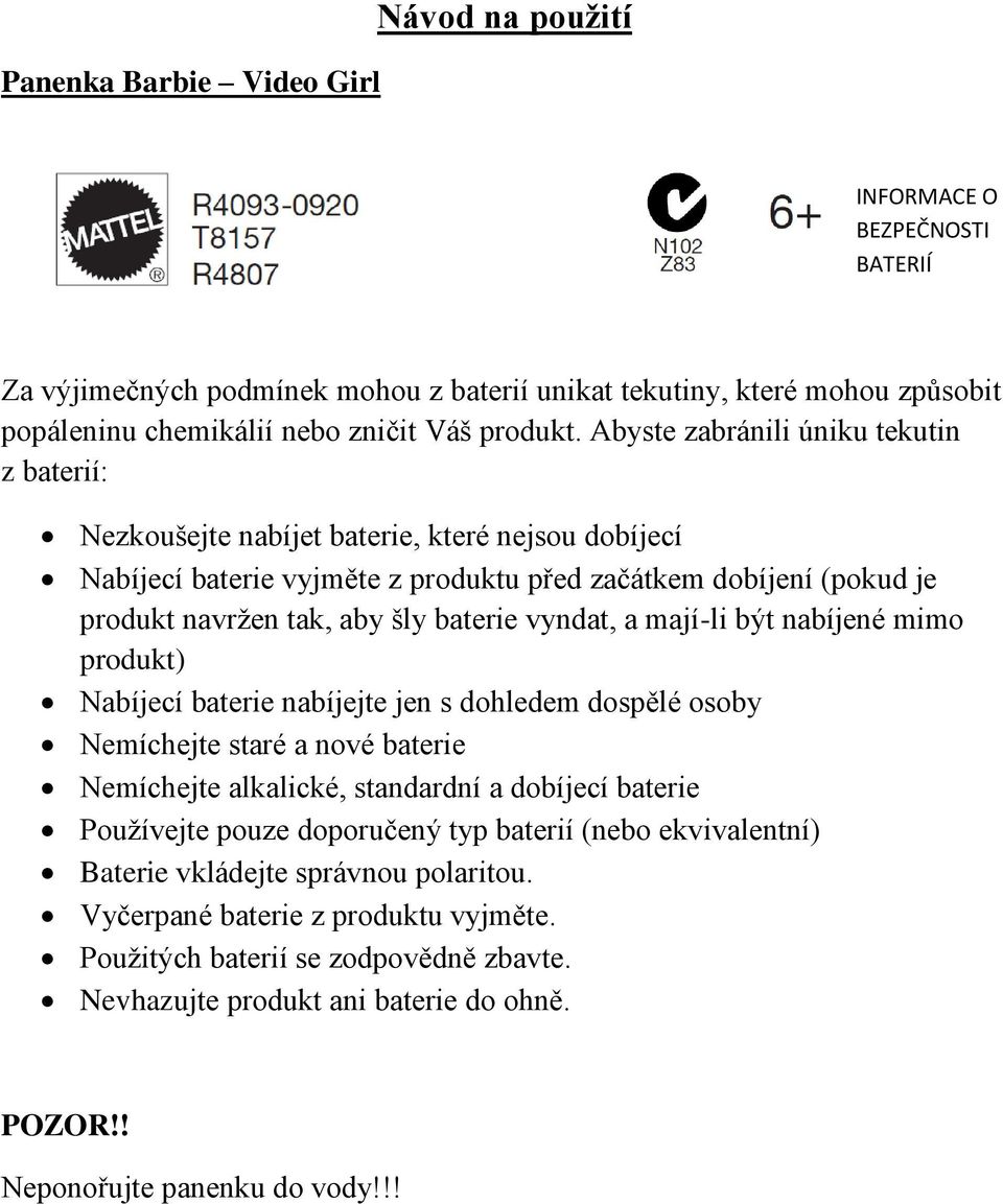 vyndat, a mají-li být nabíjené mimo produkt) Nabíjecí baterie nabíjejte jen s dohledem dospělé osoby Nemíchejte staré a nové baterie Nemíchejte alkalické, standardní a dobíjecí baterie Používejte