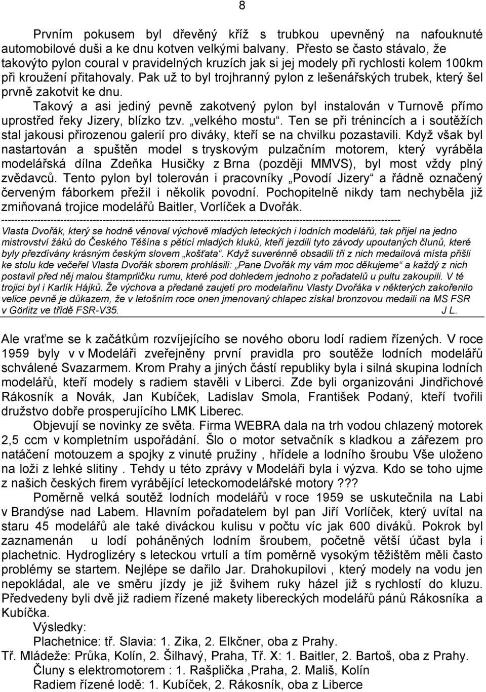 Pak už to byl trojhranný pylon z lešenářských trubek, který šel prvně zakotvit ke dnu. Takový a asi jediný pevně zakotvený pylon byl instalován v Turnově přímo uprostřed řeky Jizery, blízko tzv.