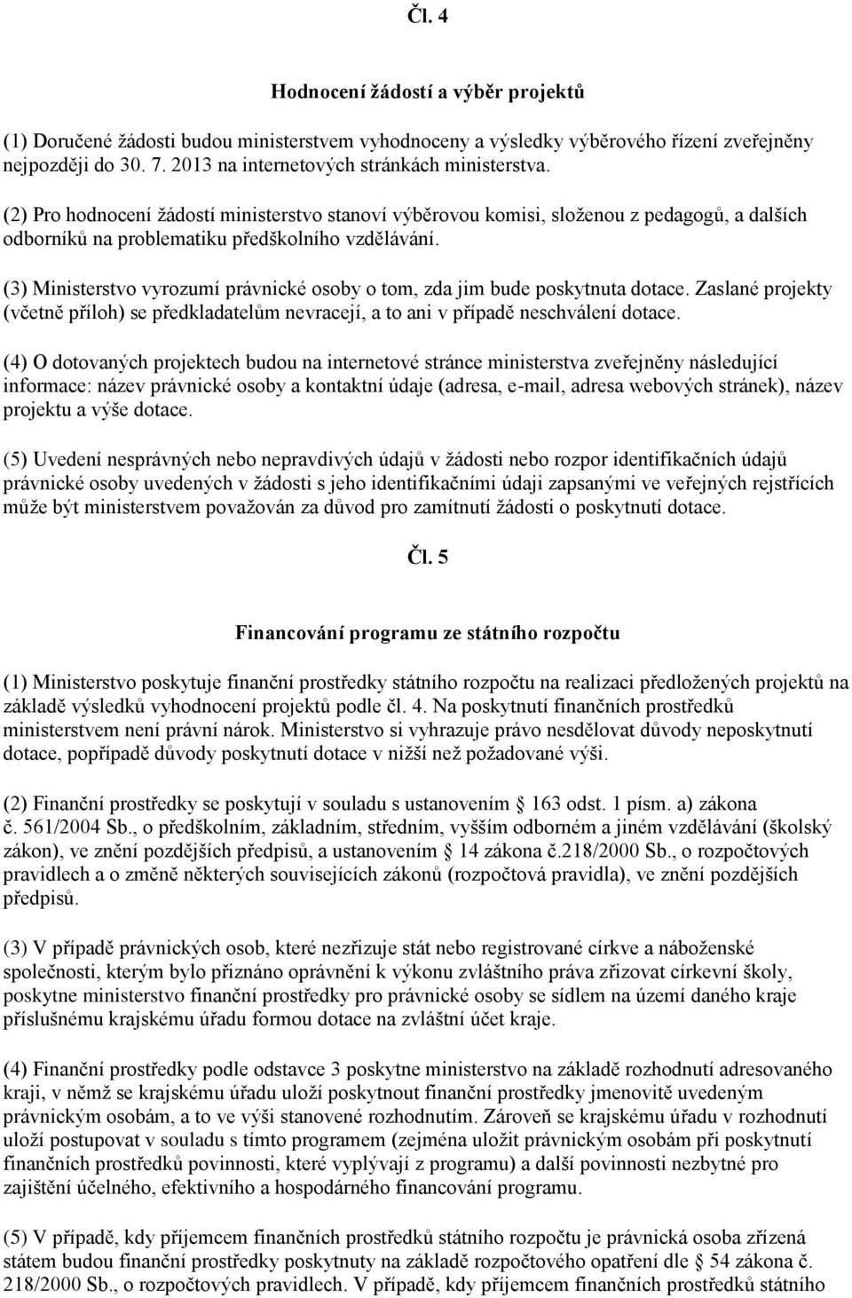 (3) Ministerstvo vyrozumí právnické osoby o tom, zda jim bude poskytnuta dotace. Zaslané projekty (včetně příloh) se předkladatelům nevracejí, a to ani v případě neschválení dotace.