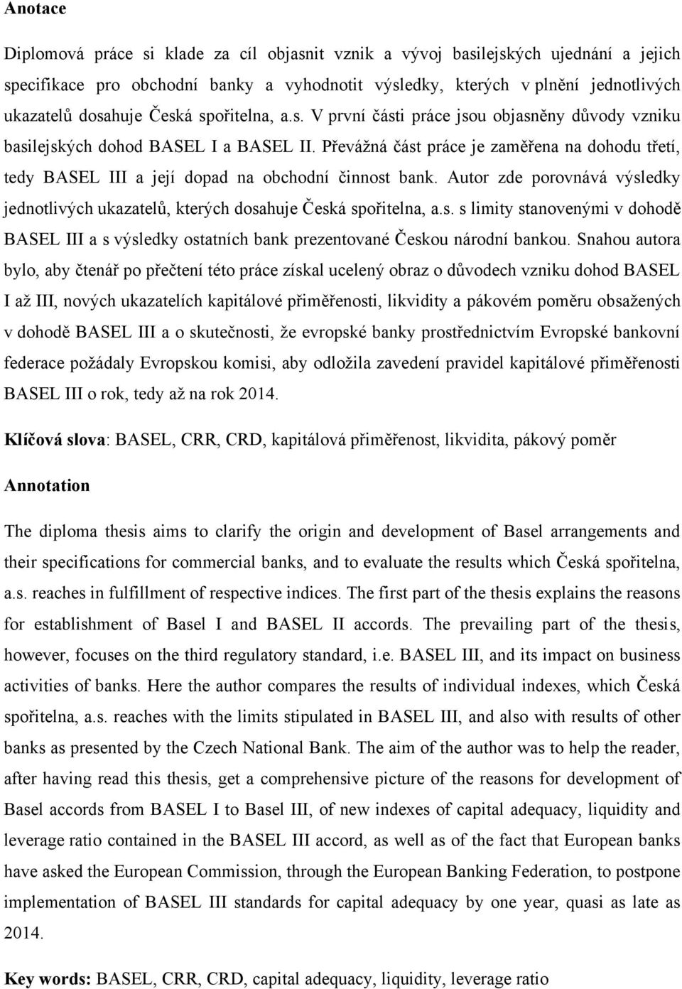 Převáţná část práce je zaměřena na dohodu třetí, tedy BASEL III a její dopad na obchodní činnost bank. Autor zde porovnává výsledky jednotlivých ukazatelů, kterých dosahuje Česká spořitelna, a.s. s limity stanovenými v dohodě BASEL III a s výsledky ostatních bank prezentované Českou národní bankou.