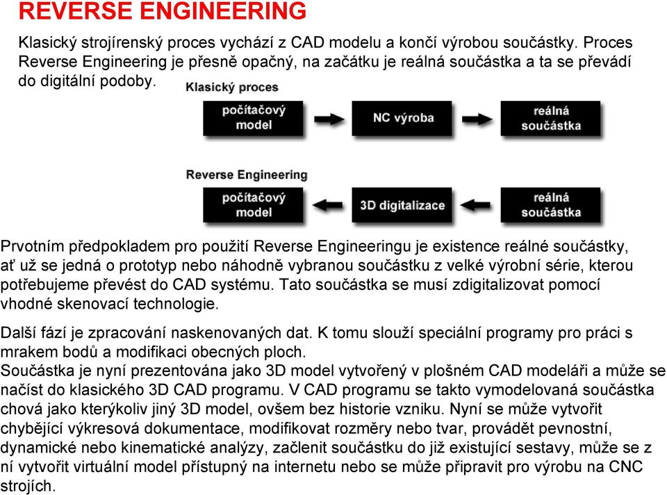 Prvotním předpokladem pro použití Reverse Engineeringu je existence reálné součástky, ať už se jedná o prototyp nebo náhodně vybranou součástku z velké výrobní série, kterou potřebujeme převést do