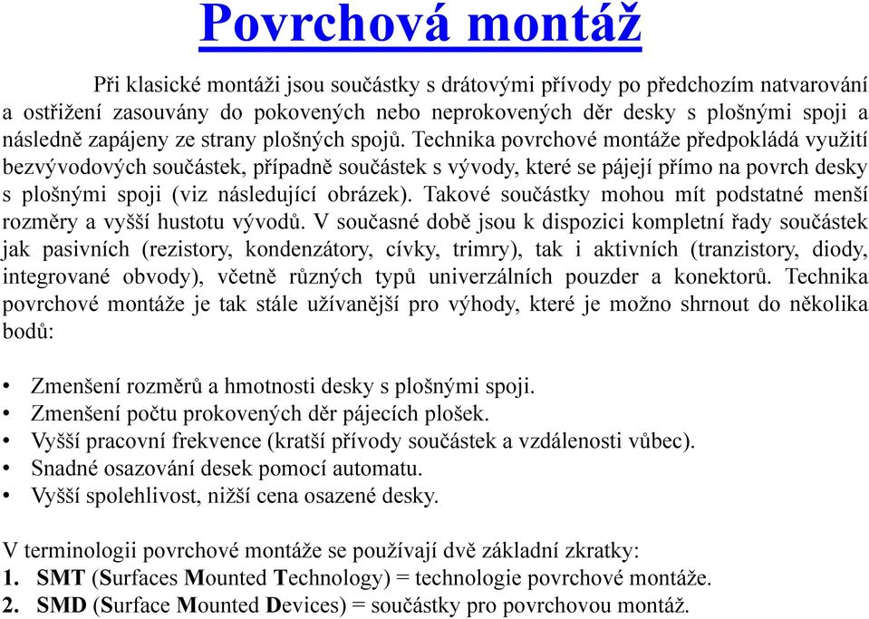 Technika povrchové montáže předpokládá využití bezvývodových součástek, případně součástek s vývody, které se pájejí přímo na povrch desky s plošnými spoji (viz následující obrázek).