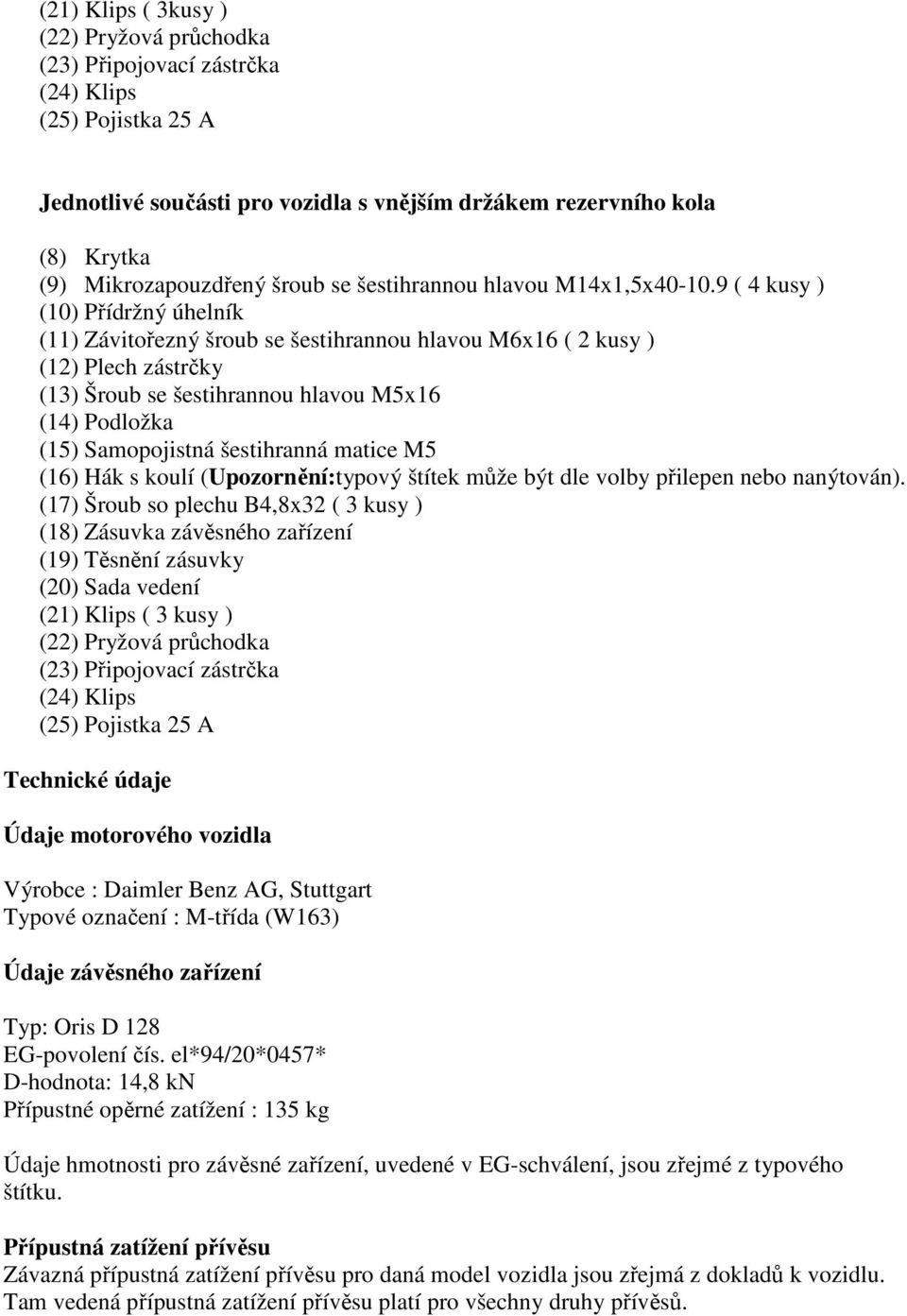 9 ( 4 kusy ) (10) Přídržný úhelník (11) Závitořezný šroub se šestihrannou hlavou M6x16 ( 2 kusy ) (12) Plech zástrčky (13) Šroub se šestihrannou hlavou M5x16 (14) Podložka (15) Samopojistná