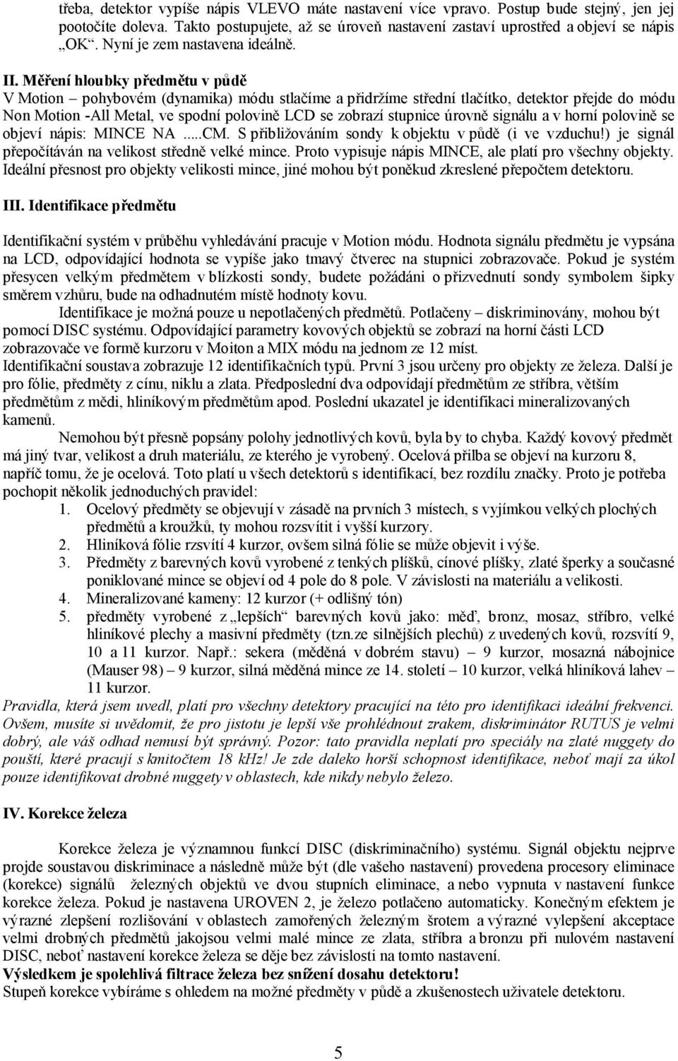 Měření hloubky předmětu v půdě V Motion pohybovém (dynamika) módu stlačíme a přidržíme střední tlačítko, detektor přejde do módu Non Motion -All Metal, ve spodní polovině LCD se zobrazí stupnice