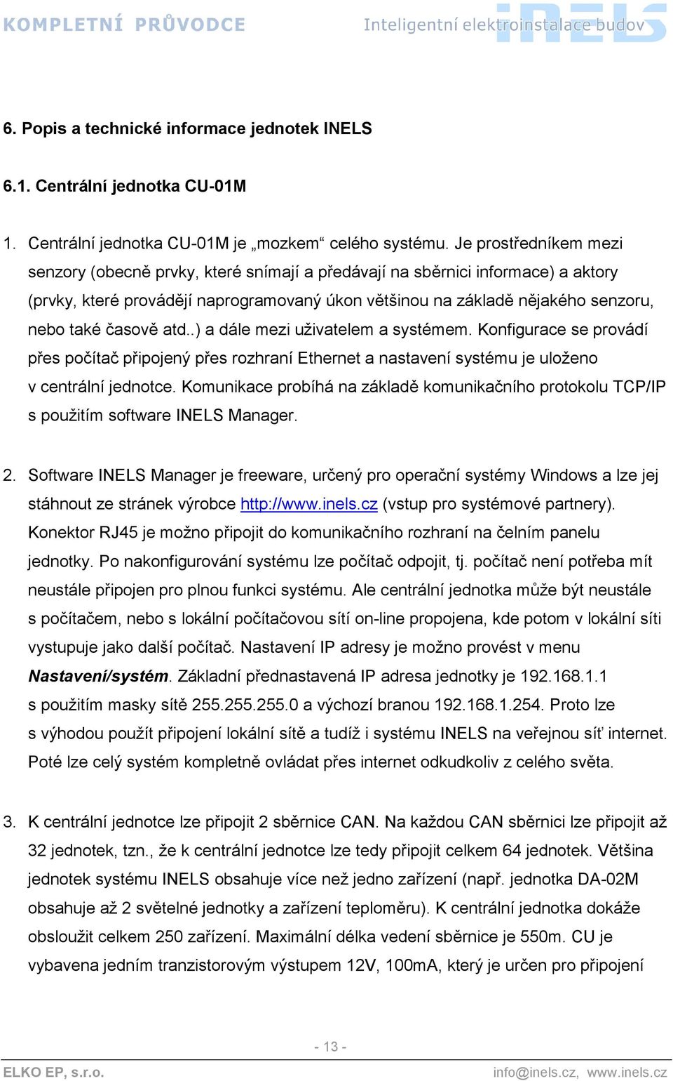 časově atd..) a dále mezi uživatelem a systémem. Konfigurace se provádí přes počítač připojený přes rozhraní Ethernet a nastavení systému je uloženo v centrální jednotce.