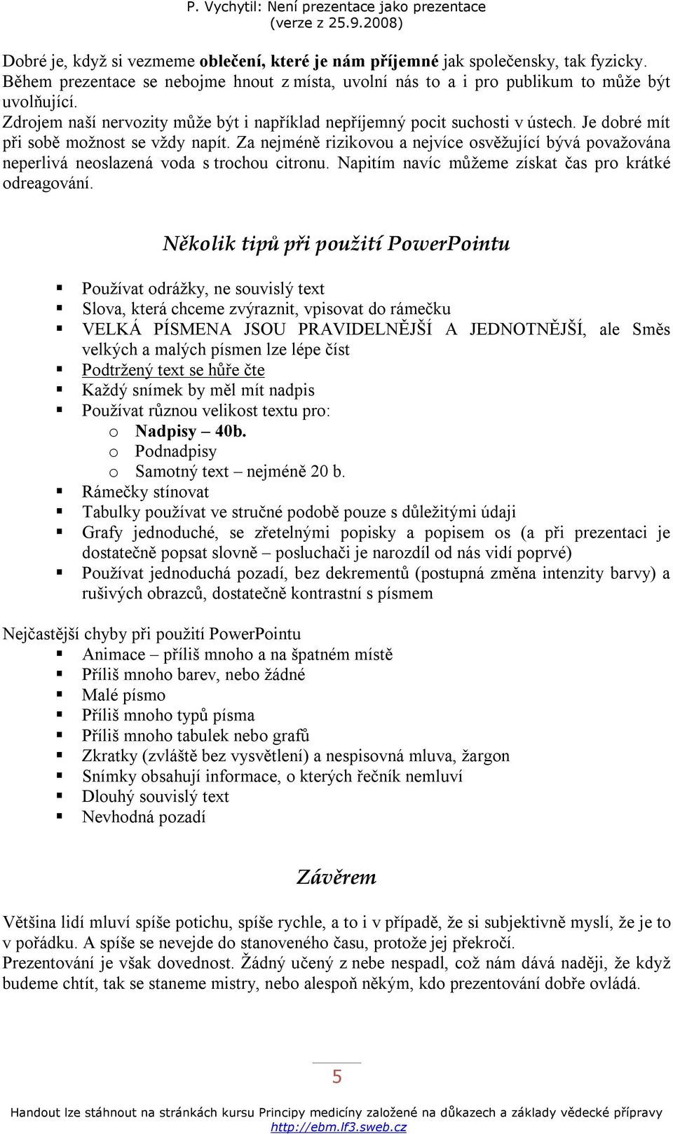 Za nejméně rizikovou a nejvíce osvěžující bývá považována neperlivá neoslazená voda s trochou citronu. Napitím navíc můžeme získat čas pro krátké odreagování.