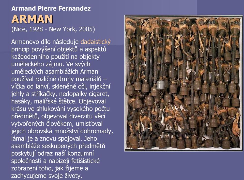 Ve svých uměleckých asamblážích Arman používal rozličné druhy materiálů víčka od lahví, skleněné oči, injekční jehly a stříkačky, nedopalky cigaret, hasáky, malířské
