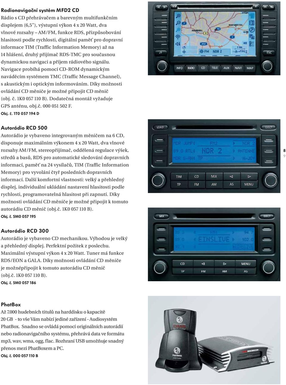 Navigace probíhá pomocí CD-ROM dynamickým naváděcím systémem TMC (Traffic Message Channel), s akustickým i optickým informováním. Díky možnosti ovládání CD měniče je možné připojit CD měnič (obj. č.