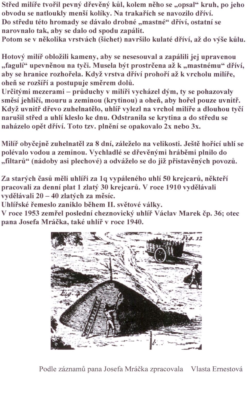 Hotový milíř obložili kameny, aby se nesesouval a zapálili jej upravenou "fagulí" upevněnou na tyči. Musela být prostrčena až k "mastnému" dříví, aby se hranice rozhořela.