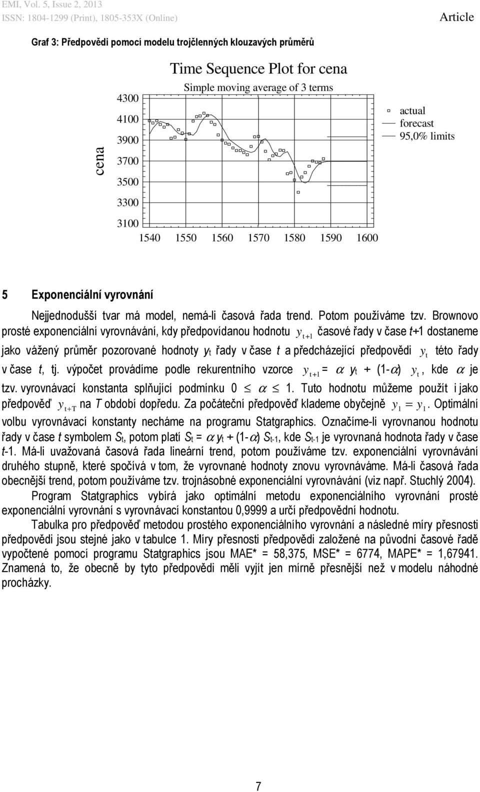 Brownovo prosté exponenciální vyrovnávání, kdy předpovídanou hodnotu y t+ 1 časové řady v čase t+1 dostaneme jako vážený průměr pozorované hodnoty yt řady v čase t a předcházející předpovědi ty této