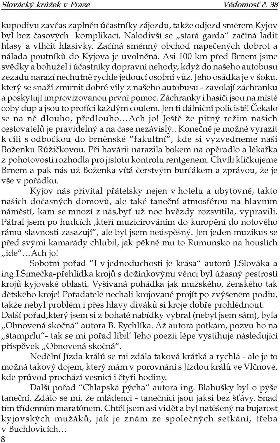 Asi 100 km před Brnem jsme svědky a bohužel i účastníky dopravní nehody, když do našeho autobusu zezadu narazí nechutně rychle jedoucí osobní vůz.