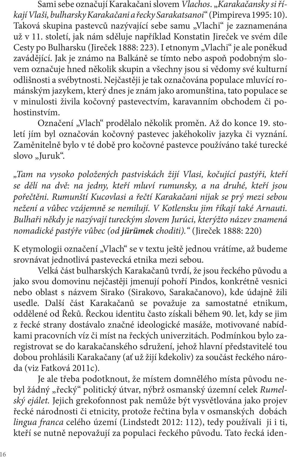 I etnonym Vlachi je ale poněkud zavádějící. Jak je známo na Balkáně se tímto nebo aspoň podobným slovem označuje hned několik skupin a všechny jsou si vědomy své kulturní odlišnosti a svébytnosti.