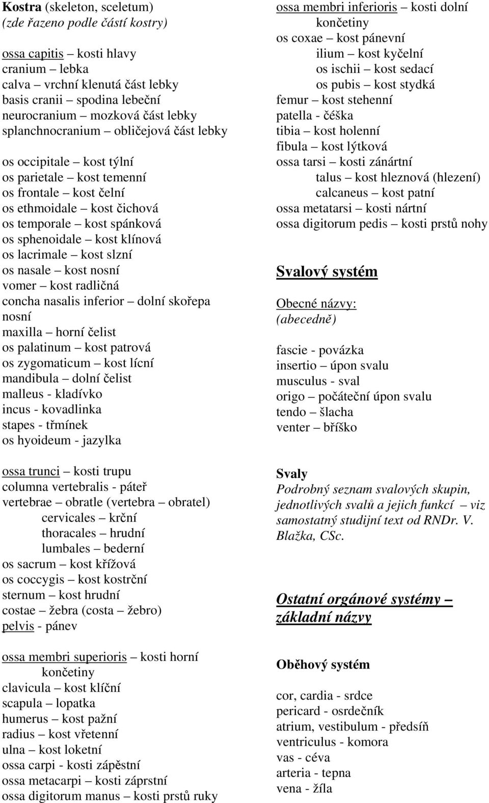 lacrimale kost slzní os nasale kost nosní vomer kost radličná concha nasalis inferior dolní skořepa nosní maxilla horní čelist os palatinum kost patrová os zygomaticum kost lícní mandibula dolní