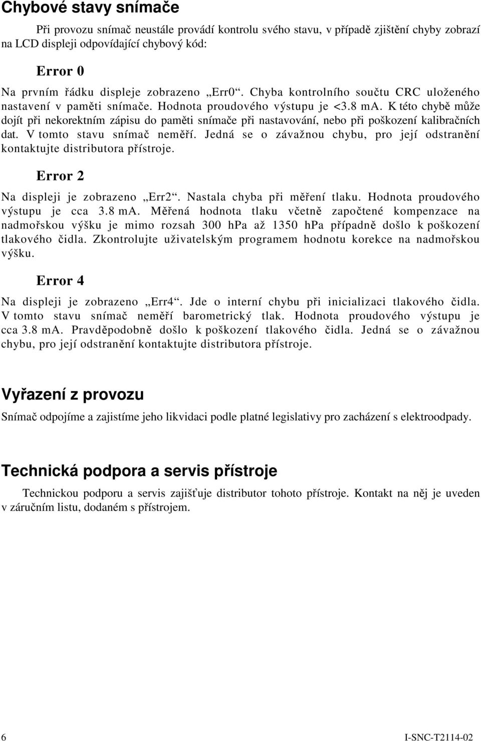 K této chybě může dojít při nekorektním zápisu do paměti snímače při nastavování, nebo při poškození kalibračních dat. V tomto stavu snímač neměří.