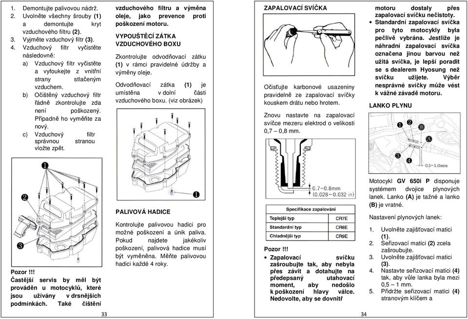 Případně ho vyměňte za nový. c) Vzduchový filtr správnou stranou vložte zpět. vzduchového filtru a výměna oleje, jako prevence proti poškození motoru.