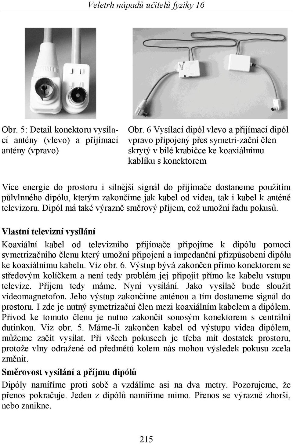 dostaneme pouţitím půlvlnného dipólu, kterým zakončíme jak kabel od videa, tak i kabel k anténě televizoru. Dipól má také výrazně směrový příjem, coţ umoţní řadu pokusů.