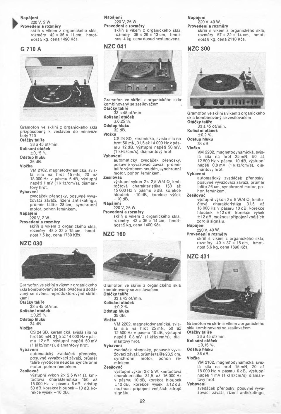 síla na hrot 15 mn, 20 až 18 000 Hz v pásmu 6 db, výstupní napětí 1 mv (1 khz/cm/s), diamantový závaží, řízení antiskatingu, průměr talíře 28 cm, synchronní 220 V, 2 W.