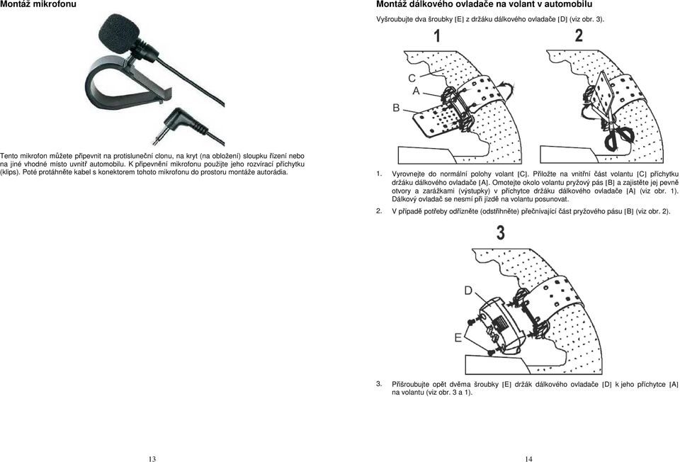 K připevnění mikrofonu použijte jeho rozvírací příchytku (klips). Poté protáhněte kabel s konektorem tohoto mikrofonu do prostoru montáže autorádia. 1. Vyrovnejte do normální polohy volant [C].