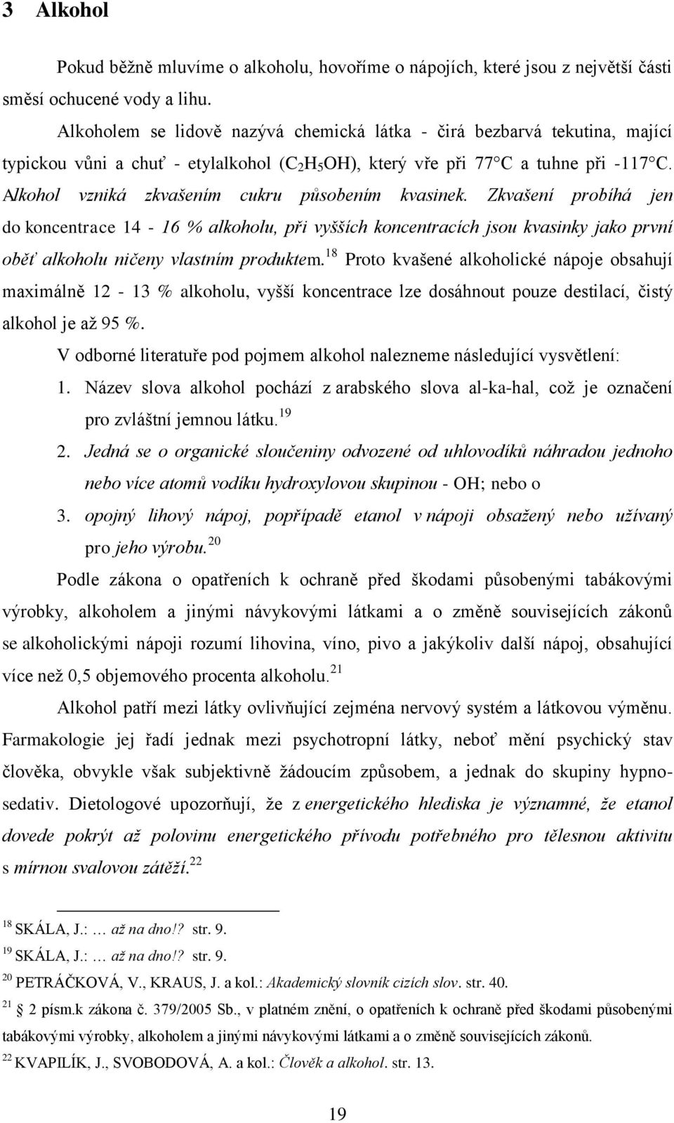 Alkohol vzniká zkvašením cukru působením kvasinek. Zkvašení probíhá jen do koncentrace 14-16 % alkoholu, při vyšších koncentracích jsou kvasinky jako první oběť alkoholu ničeny vlastním produktem.