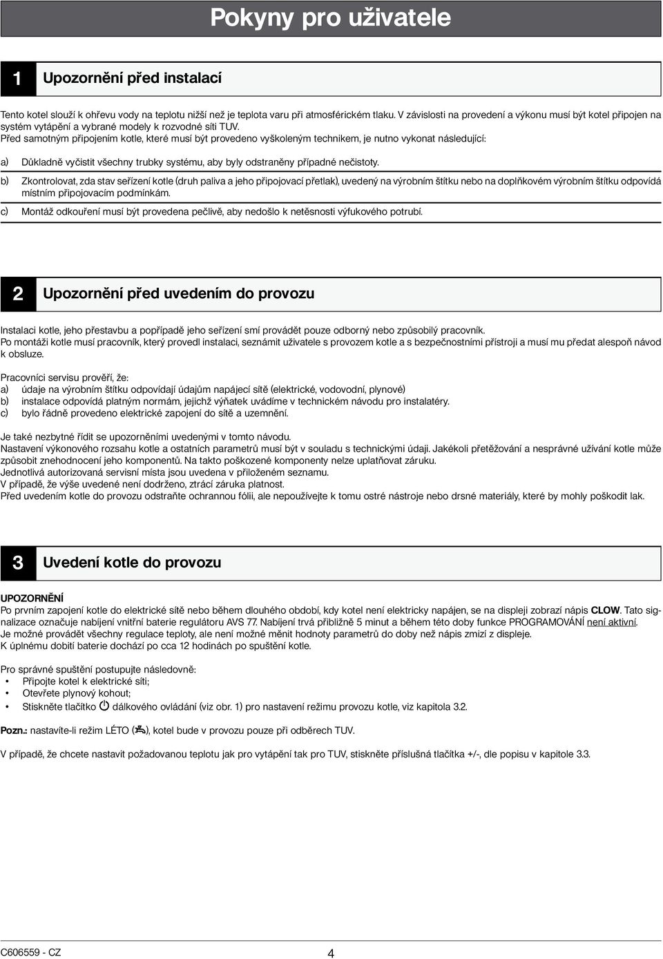 Před samotným připojením kotle, které musí být provedeno vyškoleným technikem, je nutno vykonat následující: a) Důkladně vyčistit všechny trubky systému, aby byly odstraněny případné nečistoty.