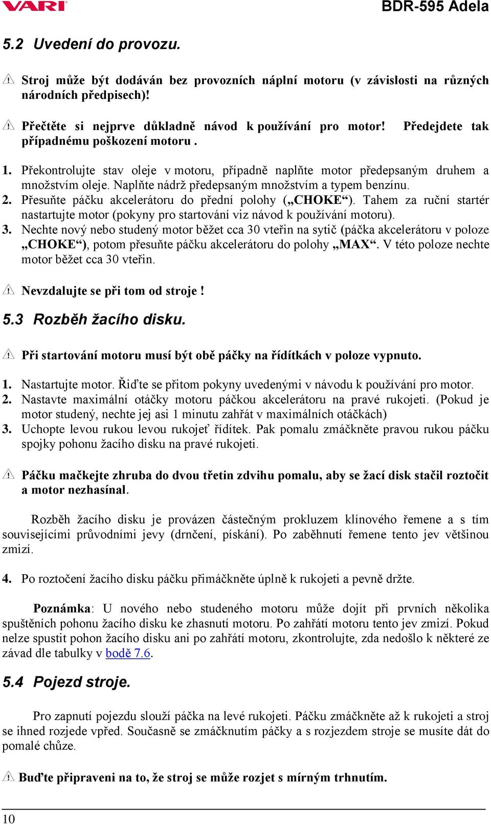 Přesuňte páčku akcelerátoru do přední polohy ( CHOKE ). Tahem za ruční startér nastartujte motor (pokyny pro startování viz návod k pouţívání motoru). 3.