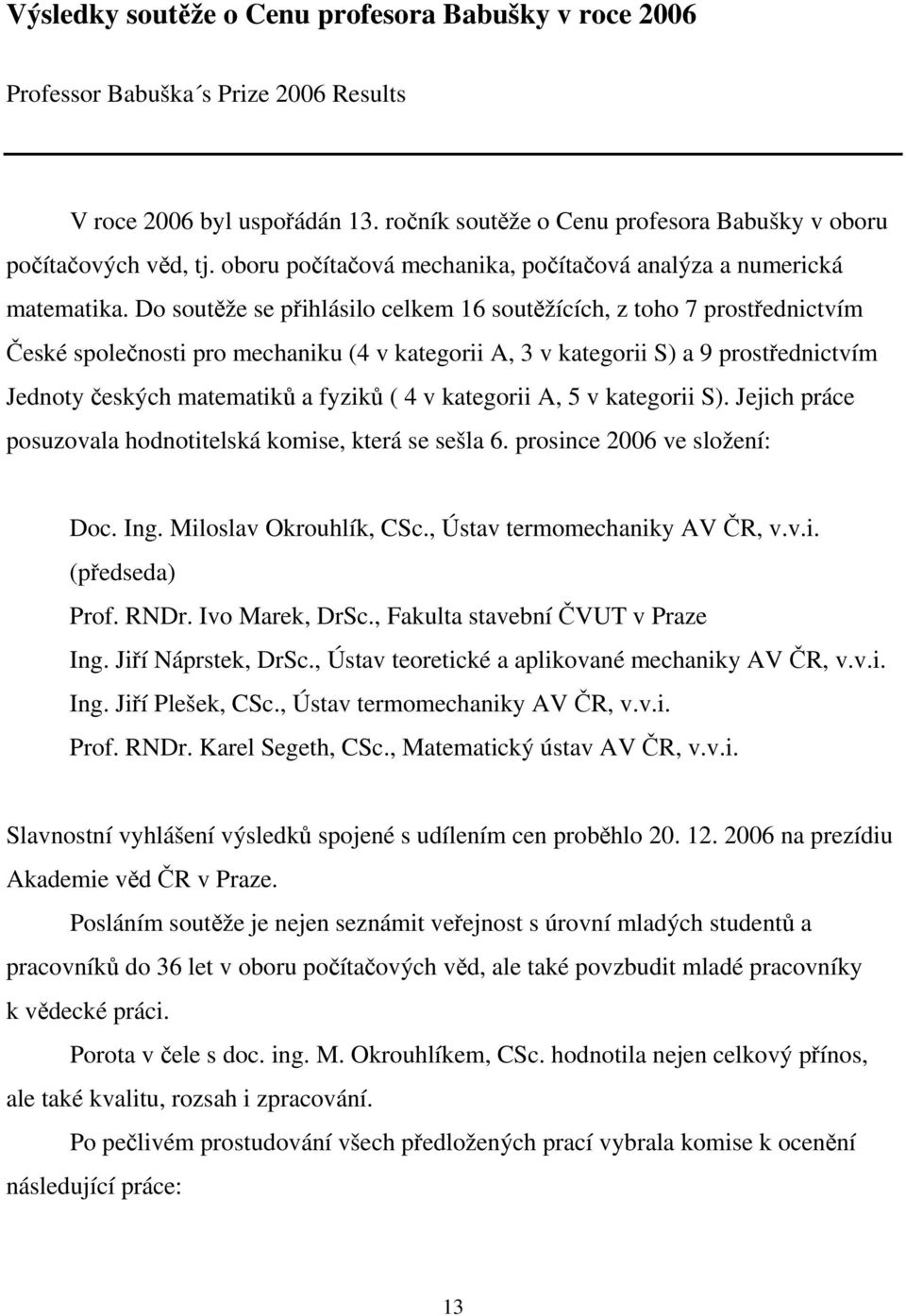 Do soutěže se přihlásilo celkem 16 soutěžících, z toho 7 prostřednictvím České společnosti pro mechaniku (4 v kategorii A, 3 v kategorii S) a 9 prostřednictvím Jednoty českých matematiků a fyziků ( 4