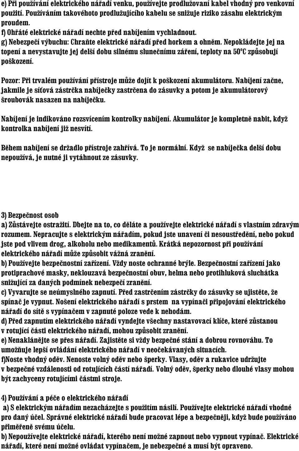 Nepokládejte jej na topení a nevystavujte jej delší dobu silnému slunečnímu záření, teploty na 50 o C způsobují poškození. Pozor: Při trvalém používání přístroje může dojít k poškození akumulátoru.