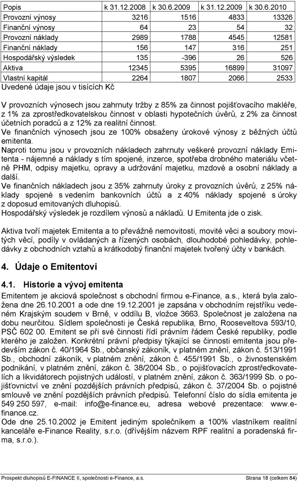 2010 Provozní výnosy 3216 1516 4833 13326 Finanční výnosy 64 23 54 32 Provozní náklady 2989 1788 4545 12581 Finanční náklady 156 147 316 251 Hospodářský výsledek 135-396 26 526 Aktiva 12345 5395