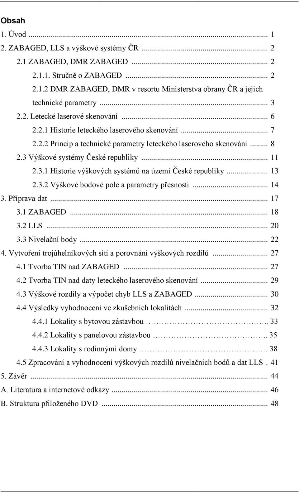 3 Výškové systémy České republiky... 11 2.3.1 Historie výškových systémů na území České republiky... 13 2.3.2 Výškové bodové pole a parametry přesnosti... 14 3. Příprava dat... 17 3.1 ZABAGED... 18 3.