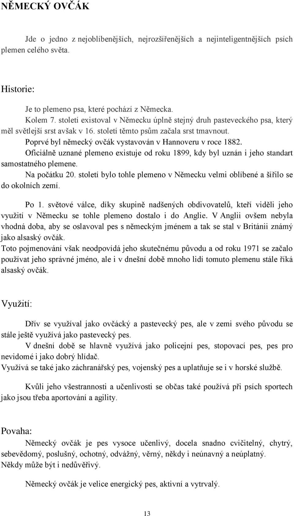 Poprvé byl německý ovčák vystavován v Hannoveru v roce 1882. Oficiálně uznané plemeno existuje od roku 1899, kdy byl uznán i jeho standart samostatného plemene. Na počátku 20.