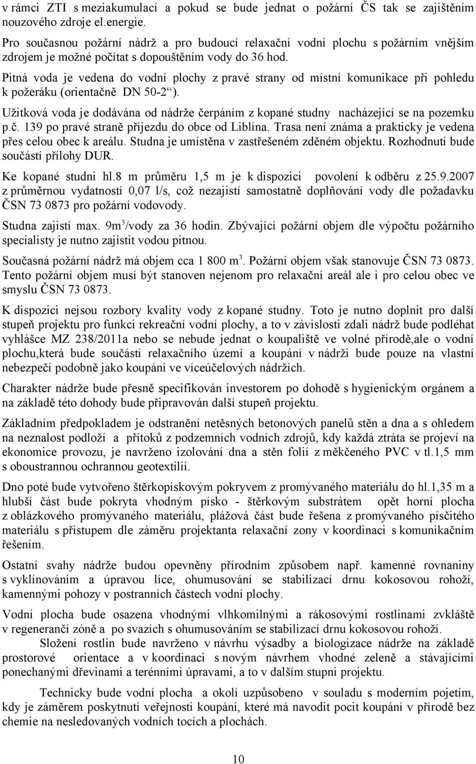 Pitná voda je vedena do vodní plochy z pravé strany od místní komunikace při pohledu k požeráku (orientačně DN 50-2 ).