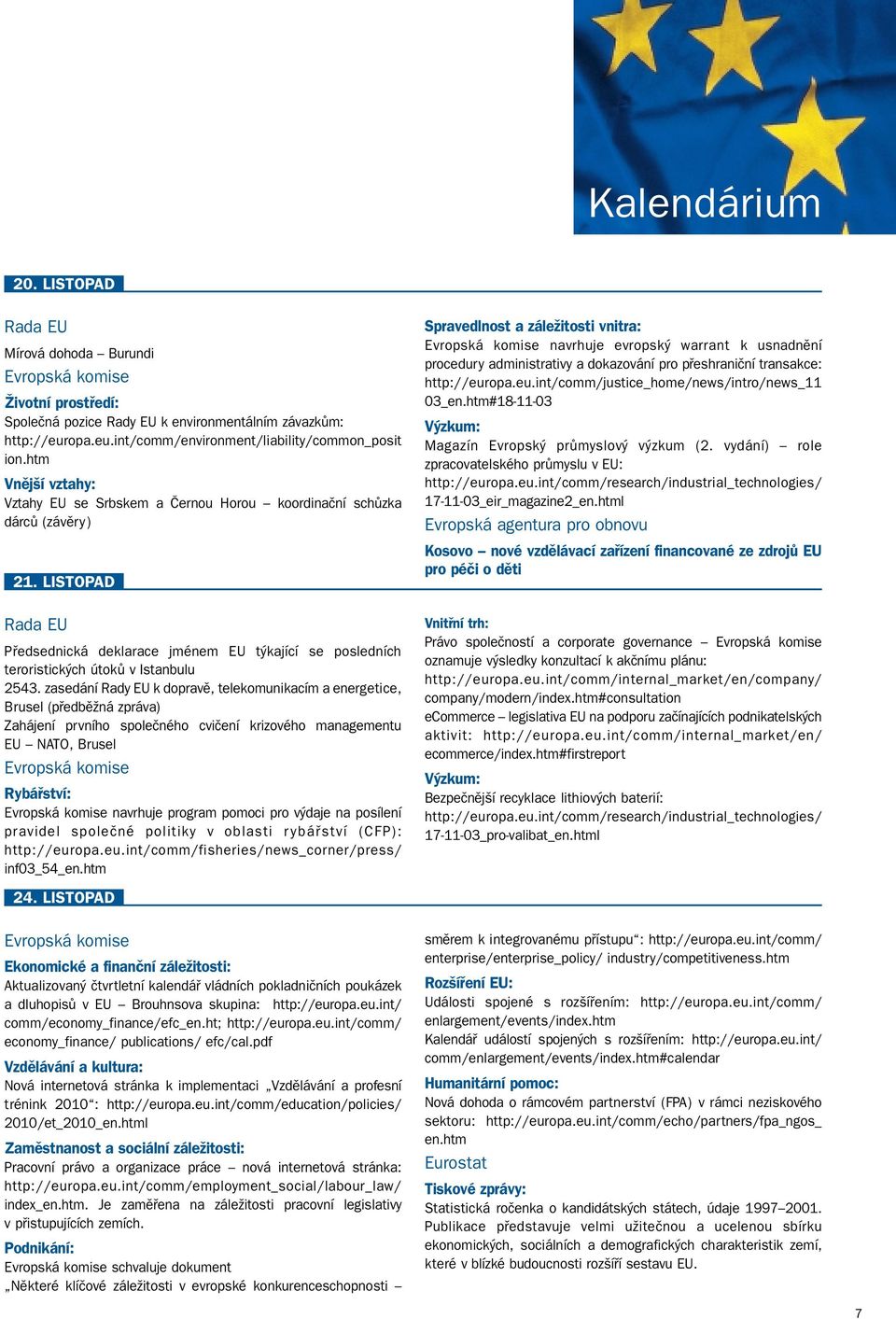 zasedání Rady EU k dopravě, telekomunikacím a energetice, Brusel (předběžná zpráva) Zahájení prvního společného cvičení krizového managementu EU NATO, Brusel Rybářství: navrhuje program pomoci pro