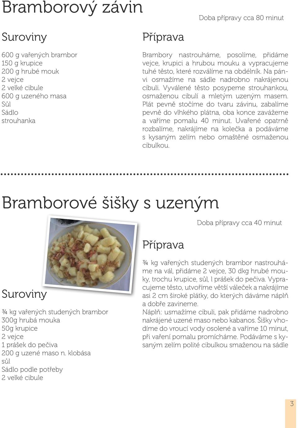 Vyválené těsto posypeme strouhankou, osmaženou cibulí a mletým uzeným masem. Plát pevně stočíme do tvaru závinu, zabalíme pevně do vlhkého plátna, oba konce zavážeme a vaříme pomalu 40 minut.