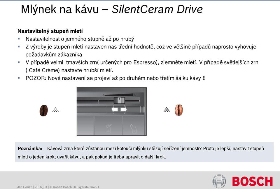 V případě světlejších zrn ( Café Crème) nastavte hrubší mletí. POZOR: Nové nastavení se projeví až po druhém nebo třetím šálku kávy!