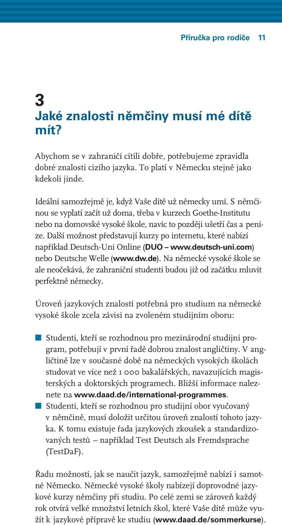 Další možnost představují kurzy po internetu, které nabízí například Deutsch-Uni Online (DUO www.deutsch-uni.com) nebo Deutsche Welle (www.dw.de).