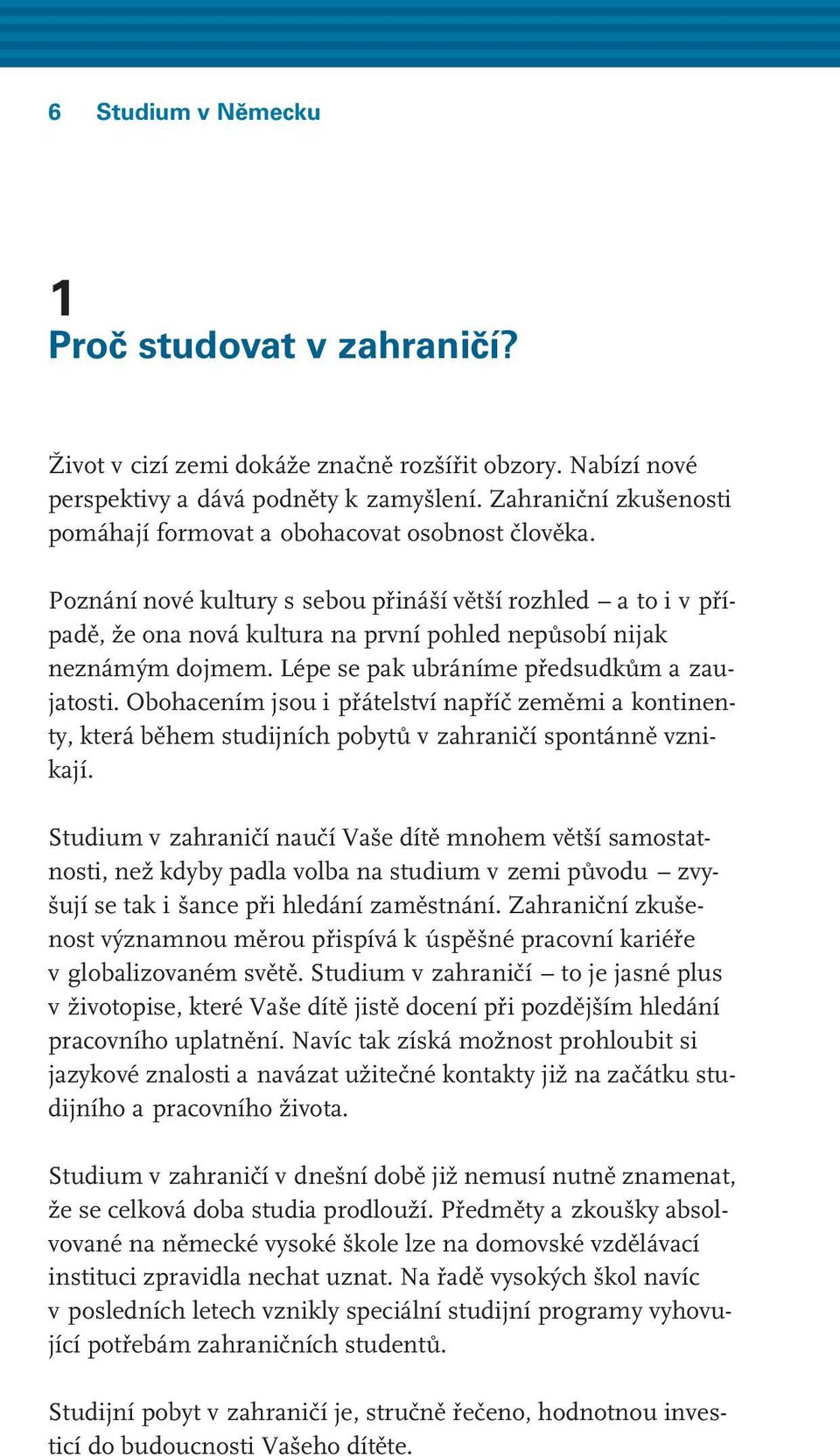 Poznání nové kultury s sebou přináší větší rozhled a to i v případě, že ona nová kultura na první pohled nepůsobí nijak neznámým dojmem. Lépe se pak ubráníme předsudkům a zaujatosti.