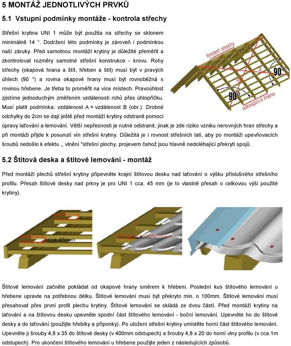 Rohy střechy (okapová hrana a štít, hřeben a štít) musí být v pravých úhlech (90 ) a rovina okapové hrany musí být rovnoběžná s rovinou hřebene. Je třeba to proměřit na více místech.