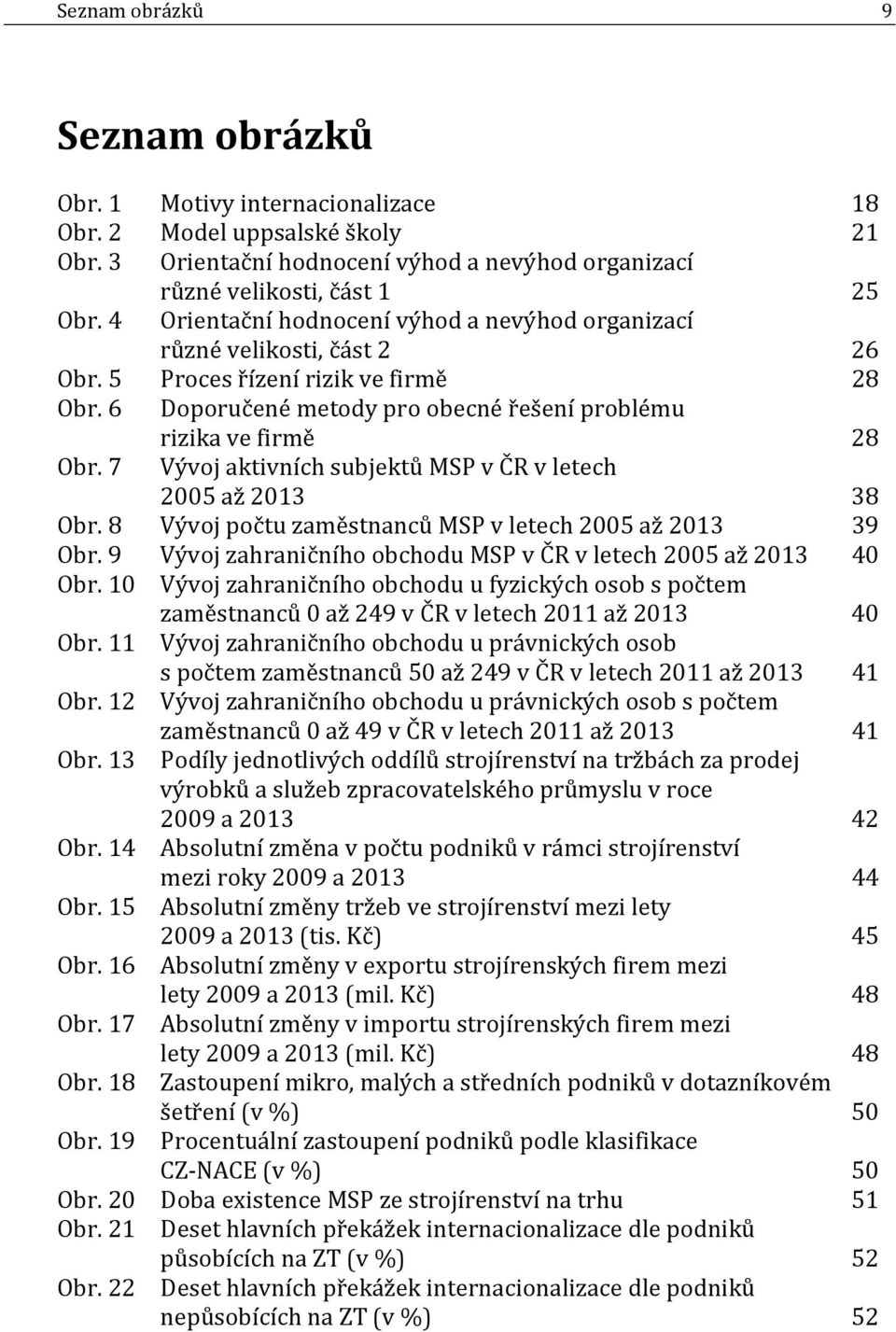 7 Vývoj aktivních subjektů MSP v ČR v letech 2005 až 2013 38 Obr. 8 Vývoj počtu zaměstnanců MSP v letech 2005 až 2013 39 Obr. 9 Vývoj zahraničního obchodu MSP v ČR v letech 2005 až 2013 40 Obr.