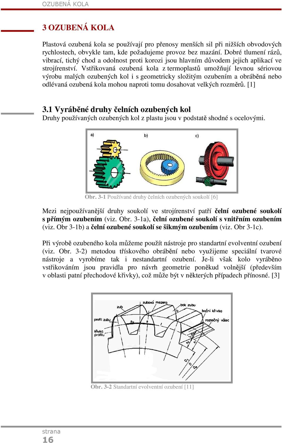 Vstřikovaná ozubená kola z termoplastů umožňují levnou sériovou výrobu malých ozubených kol i s geometricky složitým ozubením a obráběná nebo odlévaná ozubená kola mohou naproti tomu dosahovat