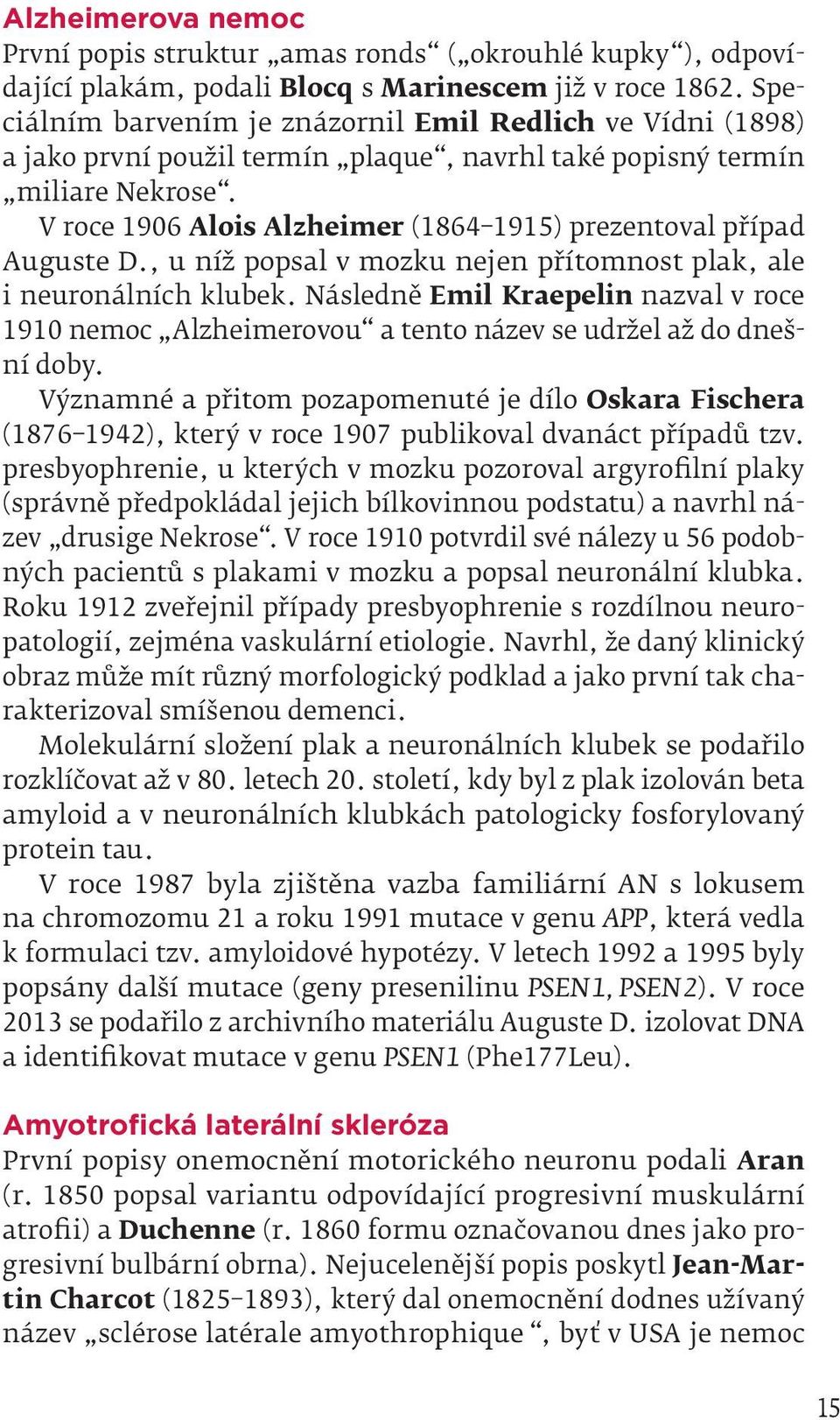 V roce 1906 Alois Alzheimer (1864 1915) prezentoval případ Auguste D., u níž popsal v mozku nejen přítomnost plak, ale i neuronálních klubek.