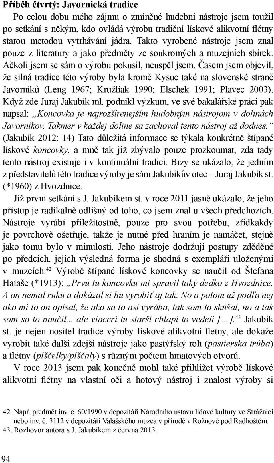 Časem jsem objevil, že silná tradice této výroby byla kromě Kysuc také na slovenské straně Javorníků (Leng 1967; Kružliak 1990; Elschek 1991; Plavec 2003). Když zde Juraj Jakubík ml.