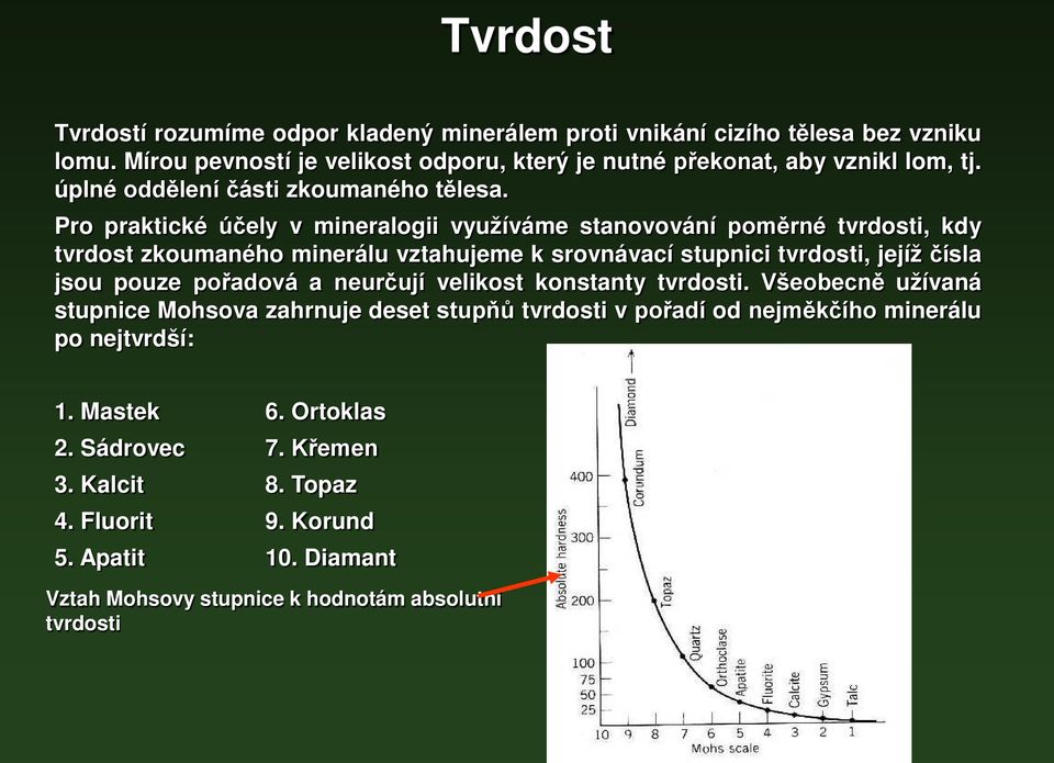 Pro praktické účely v mineralogii využíváme stanovování poměrné tvrdosti, kdy tvrdost zkoumaného minerálu vztahujeme k srovnávací stupnici tvrdosti, jejíž čísla jsou pouze