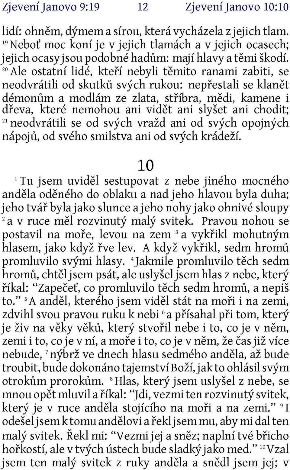 20 Ale ostatní lidé, kteří nebyli těmito ranami zabiti, se neodvrátili od skutků svých rukou: nepřestali se klanět démonům a modlám ze zlata, stříbra, mědi, kamene i dřeva, které nemohou ani vidět